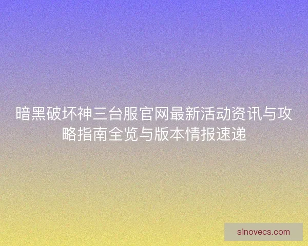 暗黑破坏神三台服官网最新活动资讯与攻略指南全览与版本情报速递