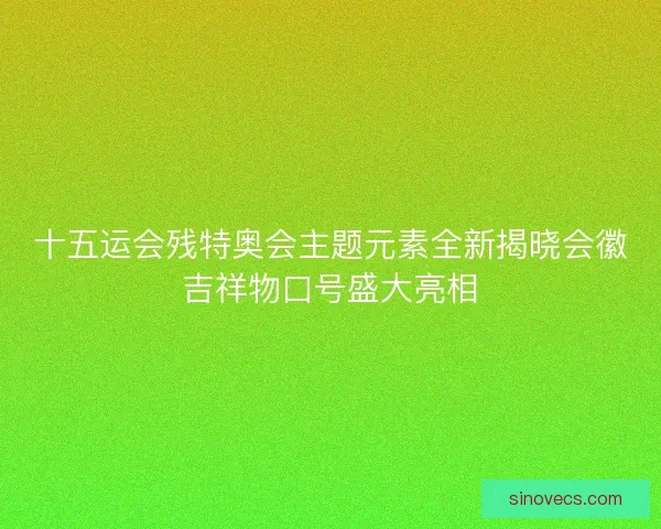 十五运会残特奥会主题元素全新揭晓会徽吉祥物口号盛大亮相